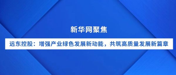 新華網聚焦｜遠東控股：增強產業綠色發展新動能，共筑...